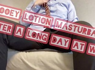 gooey lotion masturbation  after a long day at work.