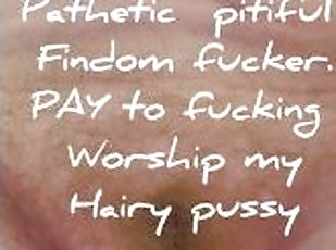 Worthless pitiful findom fuckers have to PAY to worship my hairy cu...